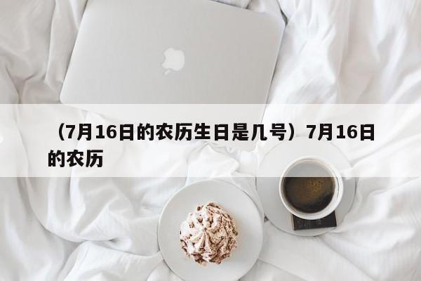 （7月16日的农历生日是几号）7月16日的农历