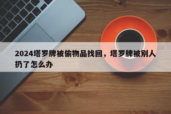 2024塔罗牌被偷物品找回，塔罗牌被别人扔了怎么办