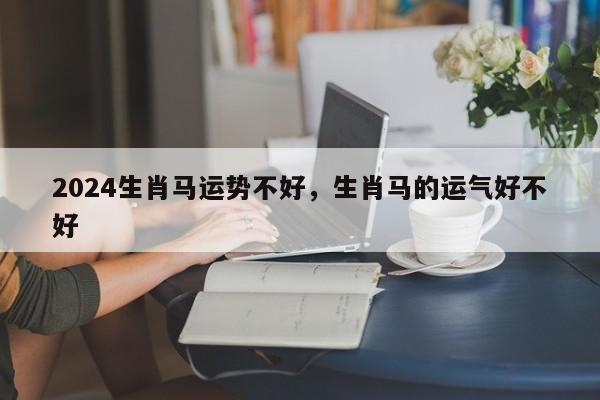 2024生肖马运势不好，生肖马的运气好不好