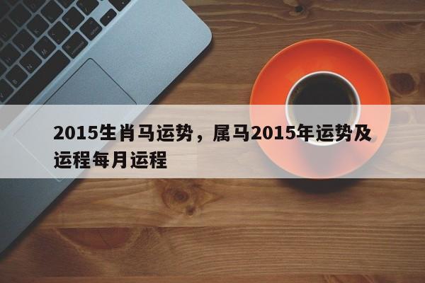 2015生肖马运势，属马2015年运势及运程每月运程