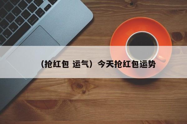 （抢红包 运气）今天抢红包运势