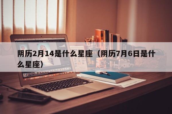 阴历2月14是什么星座（阴历7月6日是什么星座）