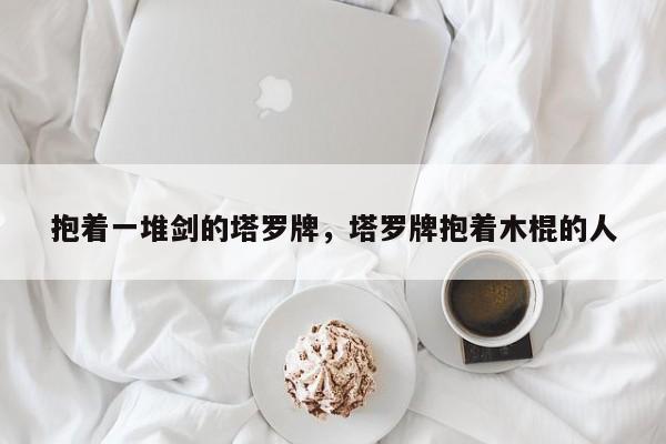 抱着一堆剑的塔罗牌，塔罗牌抱着木棍的人