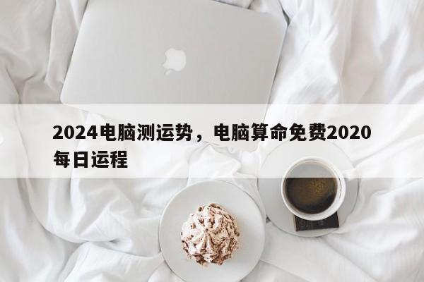 2024电脑测运势，电脑算命免费2020每日运程