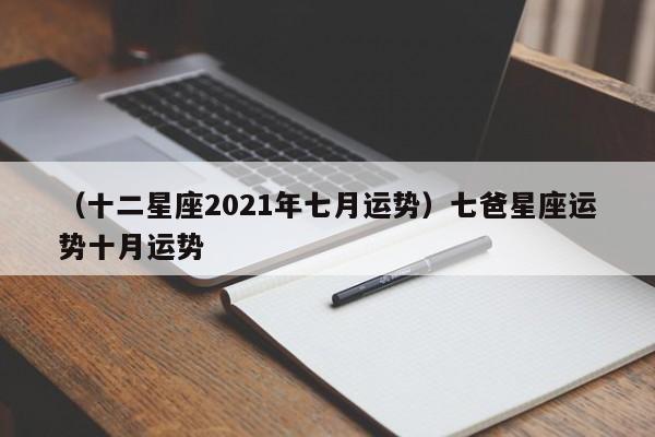（十二星座2021年七月运势）七爸星座运势十月运势