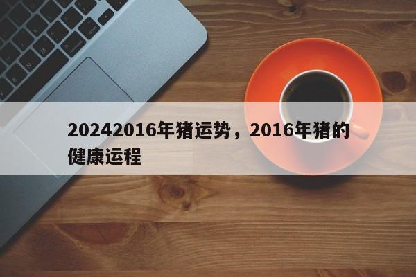 20242016年猪运势，2016年猪的健康运程