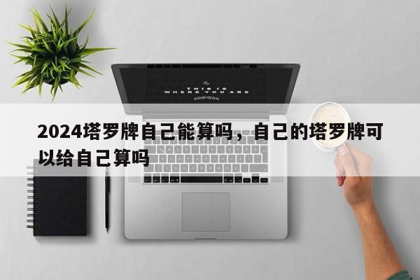 2024塔罗牌自己能算吗，自己的塔罗牌可以给自己算吗