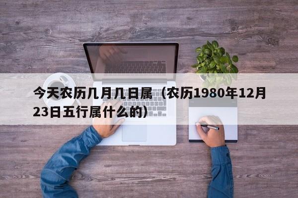 今天农历几月几日属（农历1980年12月23日五行属什么的）
