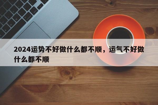 2024运势不好做什么都不顺，运气不好做什么都不顺