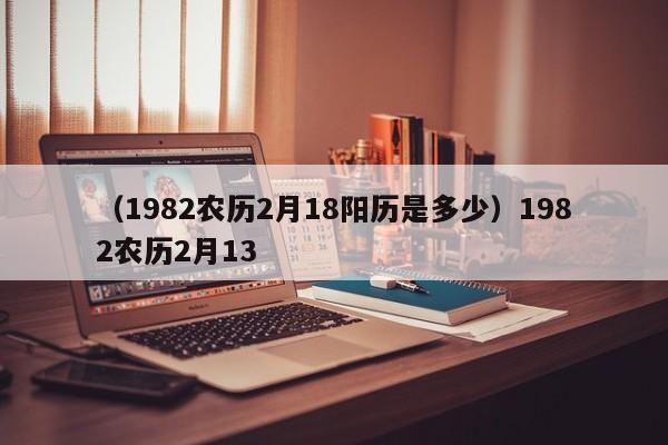 （1982农历2月18阳历是多少）1982农历2月13