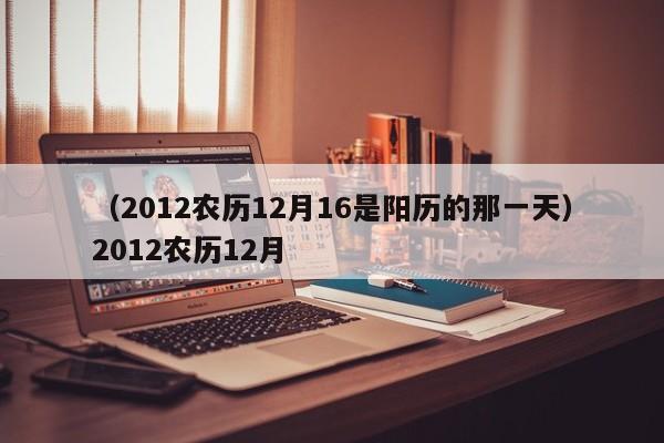 （2012农历12月16是阳历的那一天）2012农历12月