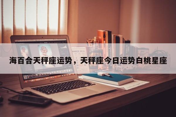 海百合天秤座运势，天秤座今日运势白桃星座