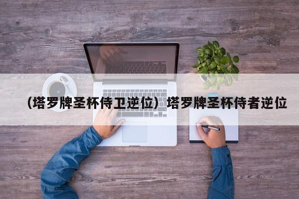 （塔罗牌圣杯侍卫逆位）塔罗牌圣杯侍者逆位