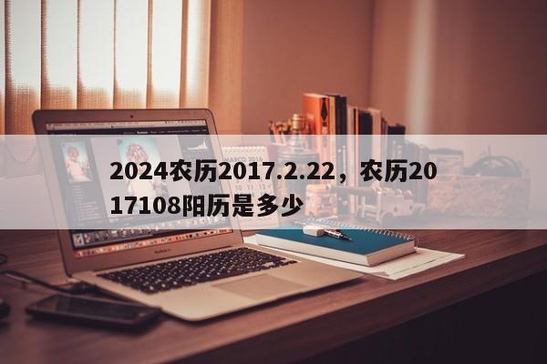 2024农历2017.2.22，农历2017108阳历是多少