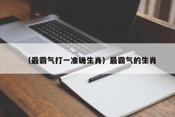 （最霸气打一准确生肖）最霸气的生肖