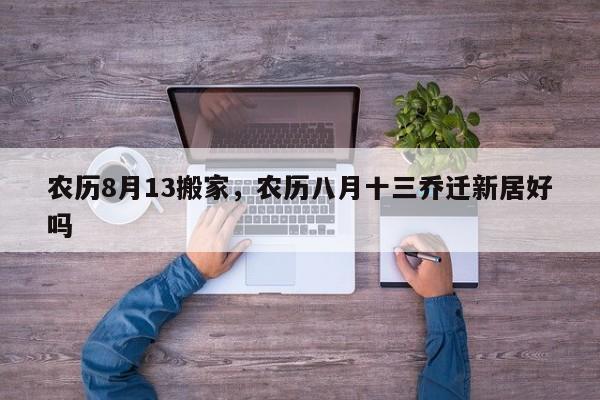 农历8月13搬家，农历八月十三乔迁新居好吗