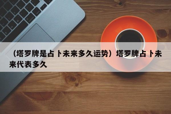 （塔罗牌是占卜未来多久运势）塔罗牌占卜未来代表多久