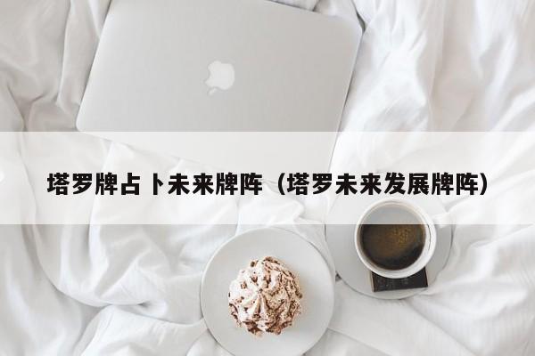 塔罗牌占卜未来牌阵（塔罗未来发展牌阵）