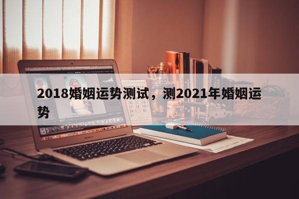 2018婚姻运势测试，测2021年婚姻运势
