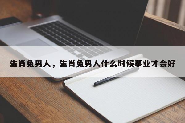 生肖兔男人，生肖兔男人什么时候事业才会好