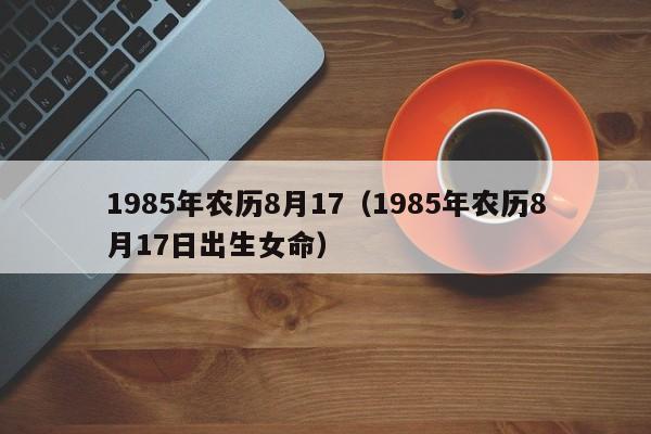 1985年农历8月17（1985年农历8月17日出生女命）