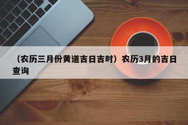 （农历三月份黄道吉日吉时）农历3月的吉日查询