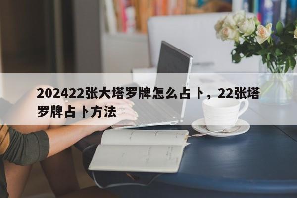 202422张大塔罗牌怎么占卜，22张塔罗牌占卜方法