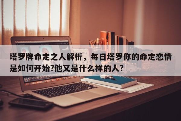 塔罗牌命定之人解析，每日塔罗你的命定恋情是如何开始?他又是什么样的人?