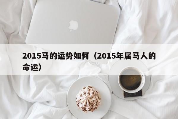 2015马的运势如何（2015年属马人的命运）