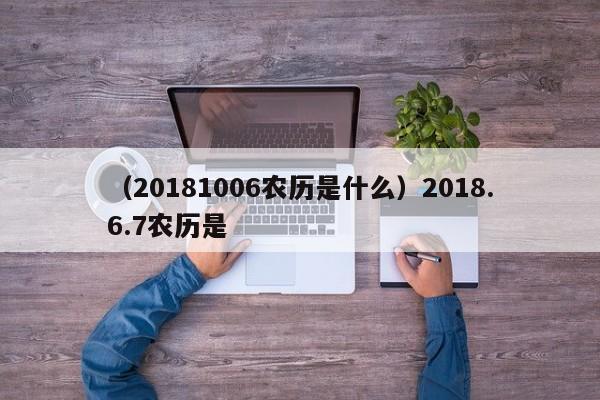 （20181006农历是什么）2018.6.7农历是