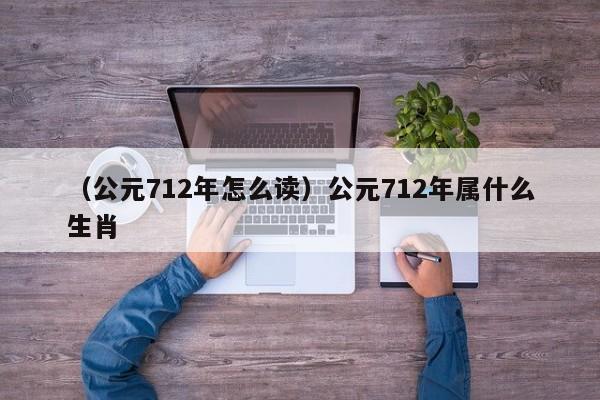 （公元712年怎么读）公元712年属什么生肖