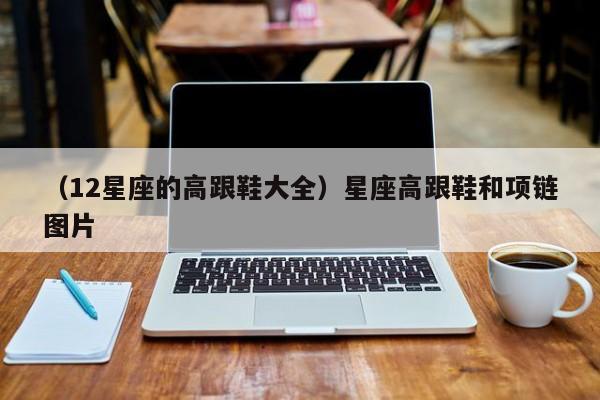 （12星座的高跟鞋大全）星座高跟鞋和项链图片