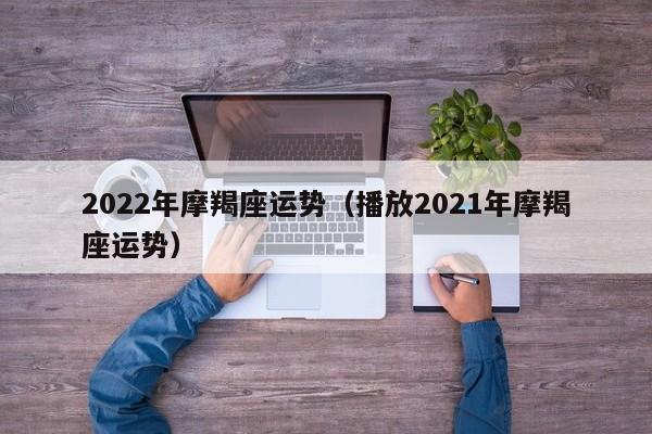 2022年摩羯座运势（播放2021年摩羯座运势）
