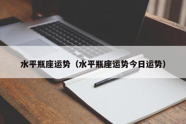 水平瓶座运势（水平瓶座运势今日运势）