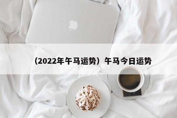 （2022年午马运势）午马今日运势