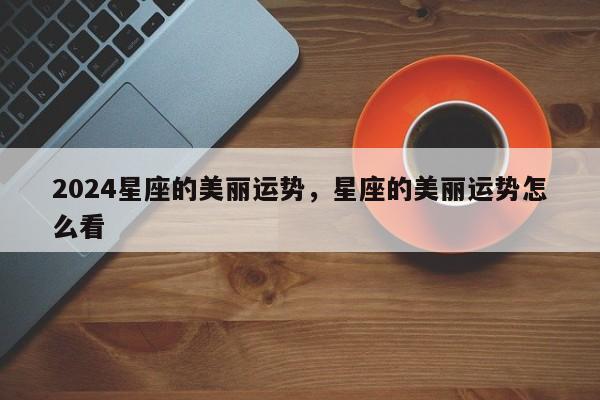 2024星座的美丽运势，星座的美丽运势怎么看
