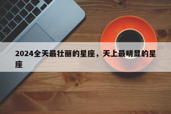 2024全天最壮丽的星座，天上最明显的星座