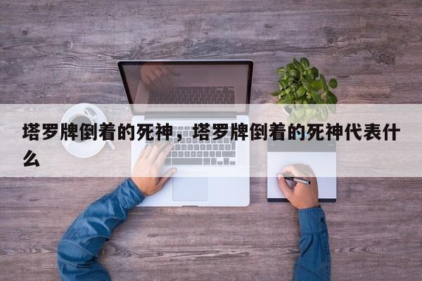 塔罗牌倒着的死神，塔罗牌倒着的死神代表什么