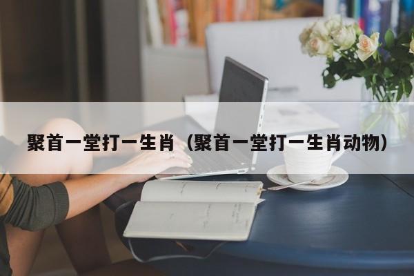 聚首一堂打一生肖（聚首一堂打一生肖动物）