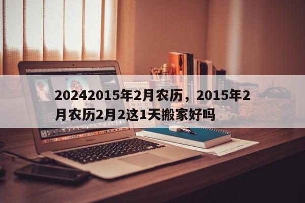 20242015年2月农历，2015年2月农历2月2这1天搬家好吗