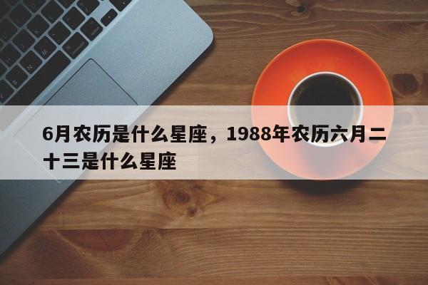 6月农历是什么星座，1988年农历六月二十三是什么星座