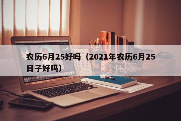 农历6月25好吗（2021年农历6月25日子好吗）