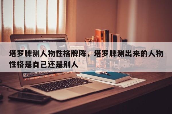 塔罗牌测人物性格牌阵，塔罗牌测出来的人物性格是自己还是别人