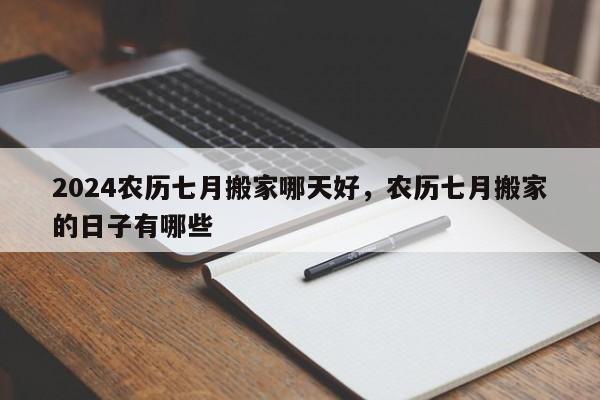 2024农历七月搬家哪天好，农历七月搬家的日子有哪些