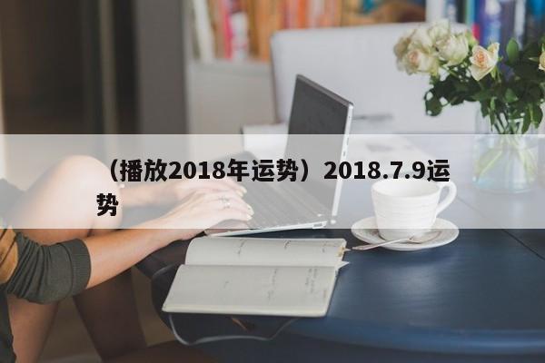 （播放2018年运势）2018.7.9运势