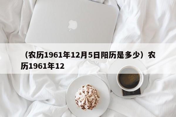 （农历1961年12月5日阳历是多少）农历1961年12