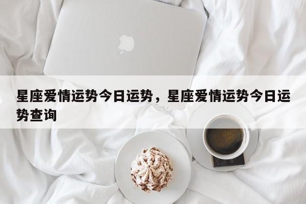 星座爱情运势今日运势，星座爱情运势今日运势查询