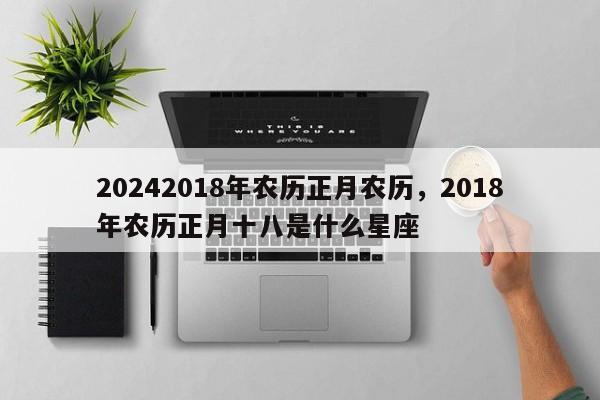 20242018年农历正月农历，2018年农历正月十八是什么星座