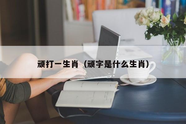 顽打一生肖（顽字是什么生肖）