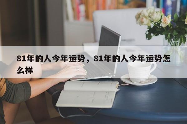 81年的人今年运势，81年的人今年运势怎么样